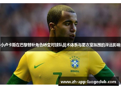 小卢卡斯在巴黎替补角色转变对球队战术体系与更衣室氛围的深远影响 小卢卡斯在巴黎替补角色转变对球队战术体系与更衣室氛围的深远影响