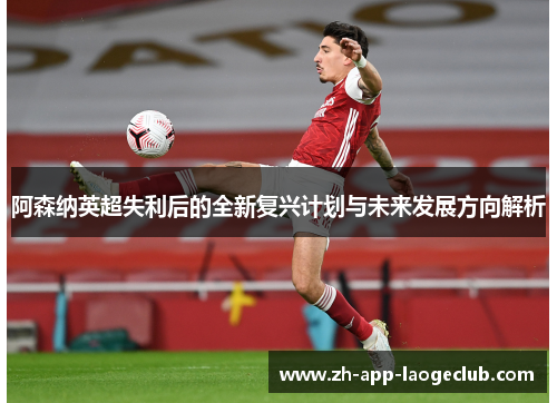 阿森纳英超失利后的全新复兴计划与未来发展方向解析