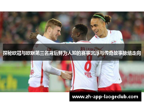 探秘欧冠与欧联第三名背后鲜为人知的赛事沉浮与传奇故事脉络走向 探秘欧冠与欧联第三名背后鲜为人知的赛事沉浮与传奇故事脉络走向