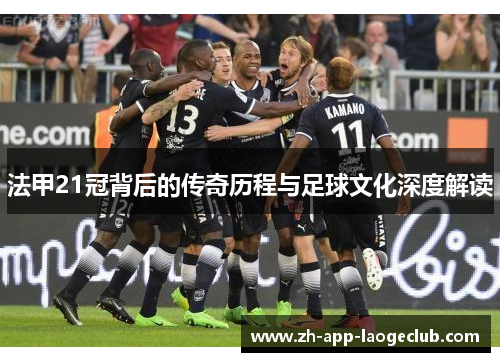 法甲21冠背后的传奇历程与足球文化深度解读 法甲21冠背后的传奇历程与足球文化深度解读