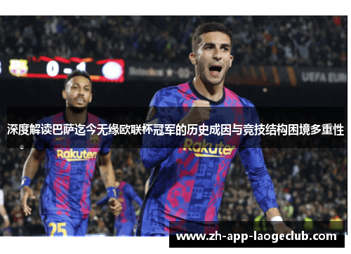 深度解读巴萨迄今无缘欧联杯冠军的历史成因与竞技结构困境多重性 深度解读巴萨迄今无缘欧联杯冠军的历史成因与竞技结构困境多重性