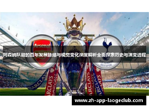 阿森纳队徽的百年发展脉络与视觉变化深度解析全面探索历史与演变进程 阿森纳队徽的百年发展脉络与视觉变化深度解析全面探索历史与演变进程