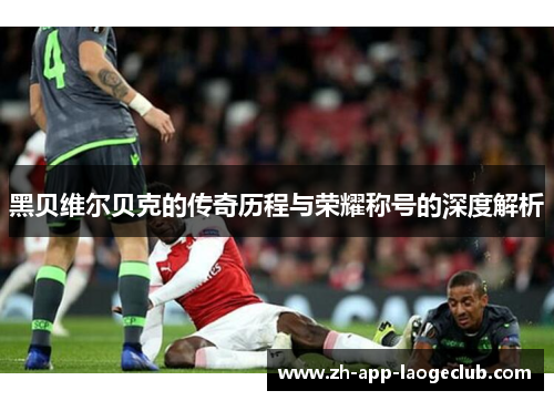 黑贝维尔贝克的传奇历程与荣耀称号的深度解析