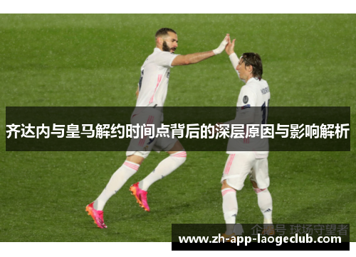 齐达内与皇马解约时间点背后的深层原因与影响解析