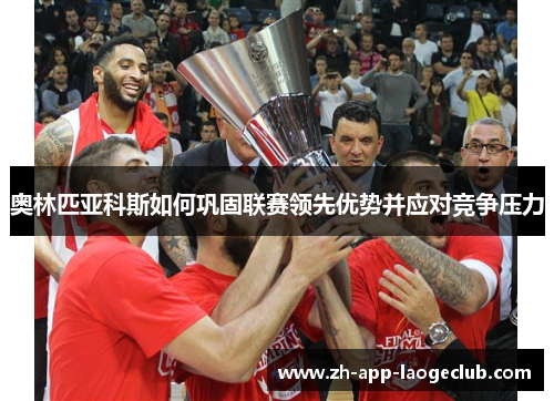奥林匹亚科斯如何巩固联赛领先优势并应对竞争压力