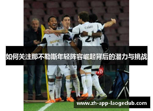 如何关注那不勒斯年轻阵容崛起背后的潜力与挑战