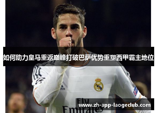 如何助力皇马重返巅峰打破巴萨优势重塑西甲霸主地位