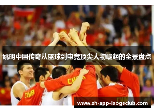 姚明中国传奇从篮球到电竞顶尖人物崛起的全景盘点