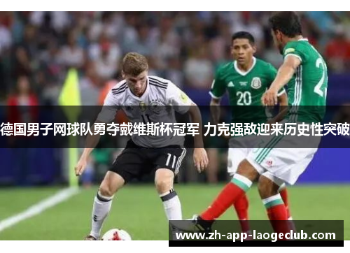 德国男子网球队勇夺戴维斯杯冠军 力克强敌迎来历史性突破