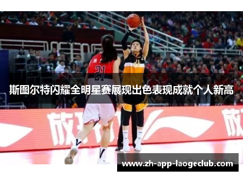 斯图尔特闪耀全明星赛展现出色表现成就个人新高