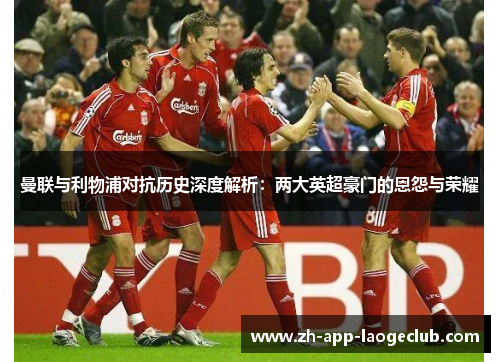 曼联与利物浦对抗历史深度解析：两大英超豪门的恩怨与荣耀