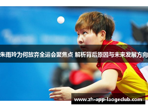 朱雨玲为何放弃全运会聚焦点 解析背后原因与未来发展方向