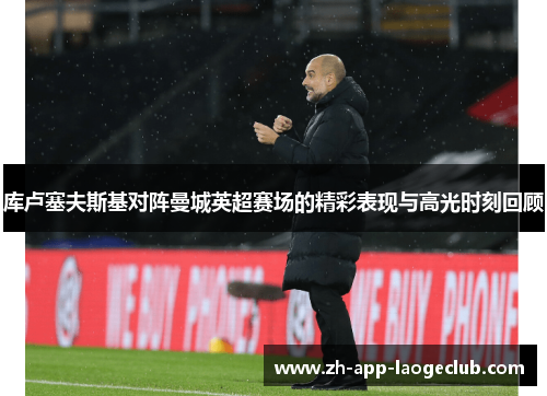 库卢塞夫斯基对阵曼城英超赛场的精彩表现与高光时刻回顾