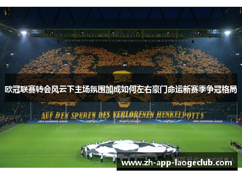 欧冠联赛转会风云下主场氛围加成如何左右豪门命运新赛季争冠格局