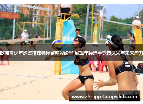 欧洲青少年沙滩排球锦标赛精彩纷呈 展现年轻选手竞技风采与未来潜力