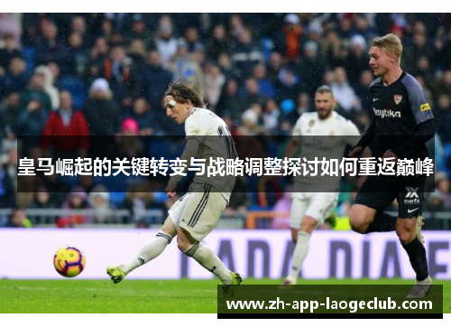 皇马崛起的关键转变与战略调整探讨如何重返巅峰 皇马崛起的关键转变与战略调整探讨如何重返巅峰