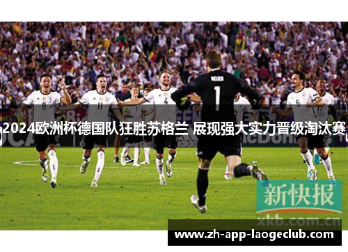 2024欧洲杯德国队狂胜苏格兰 展现强大实力晋级淘汰赛 2024欧洲杯德国队狂胜苏格兰 展现强大实力晋级淘汰赛