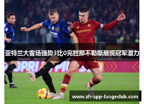 亚特兰大客场强势3比0完胜那不勒斯展现冠军潜力 亚特兰大客场强势3比0完胜那不勒斯展现冠军潜力