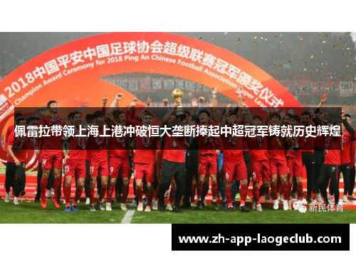 佩雷拉带领上海上港冲破恒大垄断捧起中超冠军铸就历史辉煌 佩雷拉带领上海上港冲破恒大垄断捧起中超冠军铸就历史辉煌