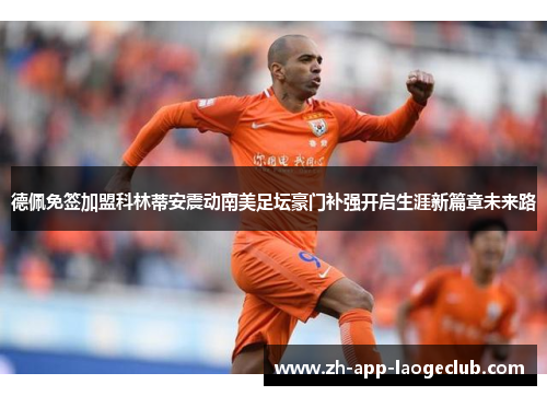 德佩免签加盟科林蒂安震动南美足坛豪门补强开启生涯新篇章未来路 德佩免签加盟科林蒂安震动南美足坛豪门补强开启生涯新篇章未来路