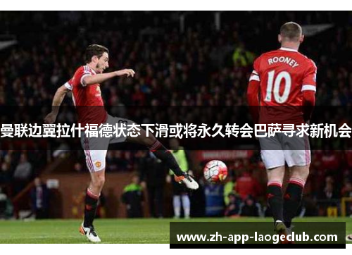 曼联边翼拉什福德状态下滑或将永久转会巴萨寻求新机会 曼联边翼拉什福德状态下滑或将永久转会巴萨寻求新机会