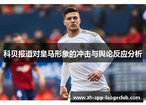 科贝报道对皇马形象的冲击与舆论反应分析