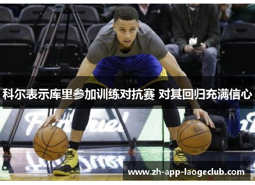 科尔表示库里参加训练对抗赛 对其回归充满信心 科尔表示库里参加训练对抗赛 对其回归充满信心