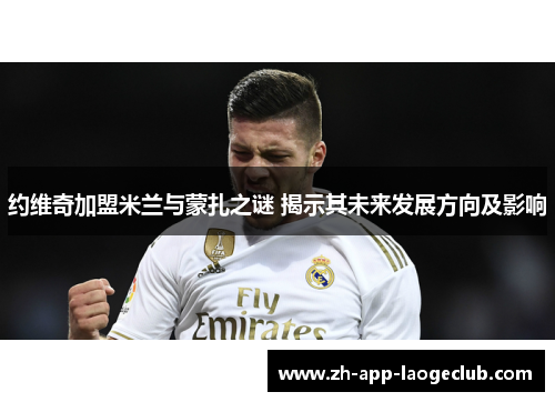 约维奇加盟米兰与蒙扎之谜 揭示其未来发展方向及影响 约维奇加盟米兰与蒙扎之谜 揭示其未来发展方向及影响