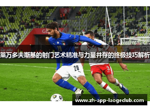 莱万多夫斯基的射门艺术精准与力量并存的终极技巧解析