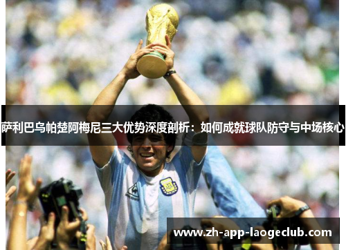 萨利巴乌帕楚阿梅尼三大优势深度剖析：如何成就球队防守与中场核心