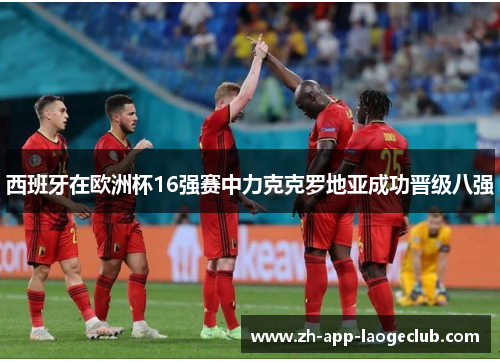 西班牙在欧洲杯16强赛中力克克罗地亚成功晋级八强