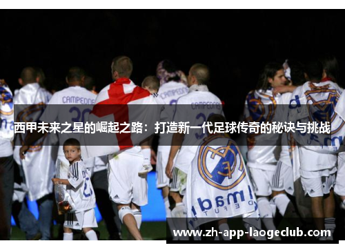 西甲未来之星的崛起之路：打造新一代足球传奇的秘诀与挑战