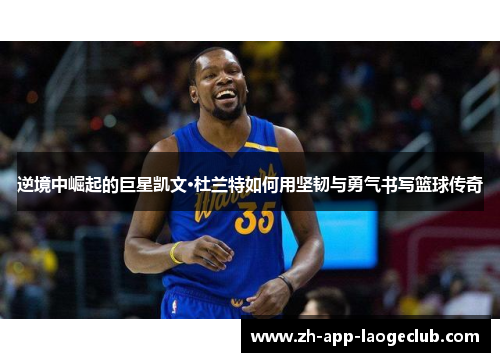 逆境中崛起的巨星凯文·杜兰特如何用坚韧与勇气书写篮球传奇