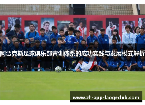 阿贾克斯足球俱乐部青训体系的成功实践与发展模式解析 阿贾克斯足球俱乐部青训体系的成功实践与发展模式解析