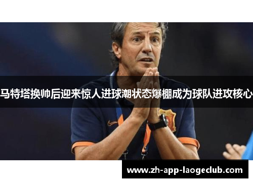 马特塔换帅后迎来惊人进球潮状态爆棚成为球队进攻核心 马特塔换帅后迎来惊人进球潮状态爆棚成为球队进攻核心