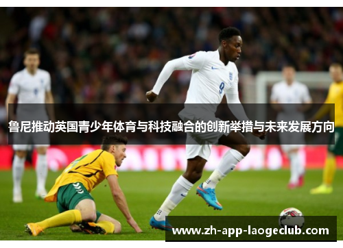 鲁尼推动英国青少年体育与科技融合的创新举措与未来发展方向 鲁尼推动英国青少年体育与科技融合的创新举措与未来发展方向