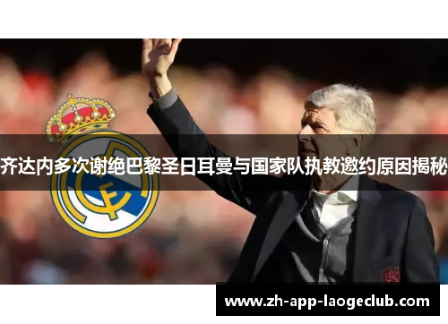 齐达内多次谢绝巴黎圣日耳曼与国家队执教邀约原因揭秘 齐达内多次谢绝巴黎圣日耳曼与国家队执教邀约原因揭秘