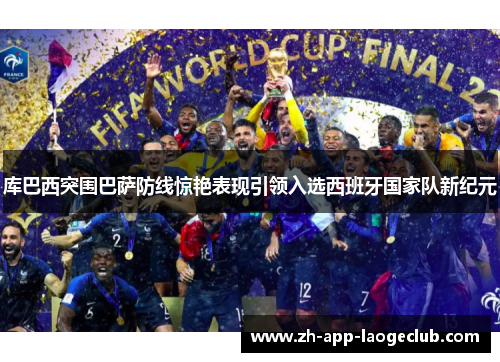 库巴西突围巴萨防线惊艳表现引领入选西班牙国家队新纪元 库巴西突围巴萨防线惊艳表现引领入选西班牙国家队新纪元