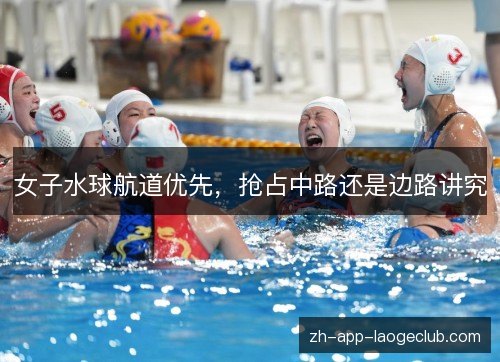 女子水球航道优先,抢占中路还是边路讲究 女子水球航道优先,抢占中路还是边路讲究