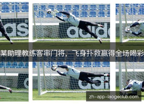 某助理教练客串门将，飞身扑救赢得全场喝彩