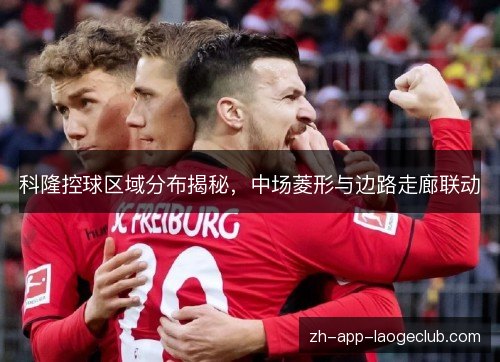 科隆控球区域分布揭秘,中场菱形与边路走廊联动 科隆控球区域分布揭秘,中场菱形与边路走廊联动