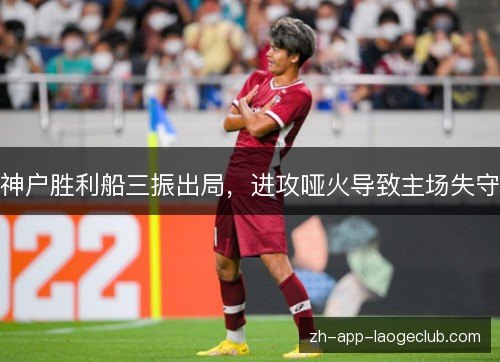 神户胜利船三振出局,进攻哑火导致主场失守 神户胜利船三振出局,进攻哑火导致主场失守