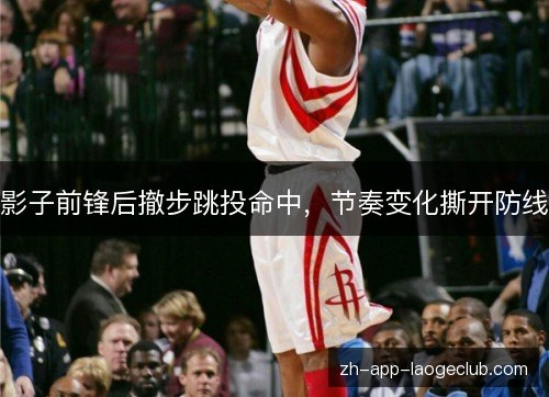 影子前锋后撤步跳投命中，节奏变化撕开防线