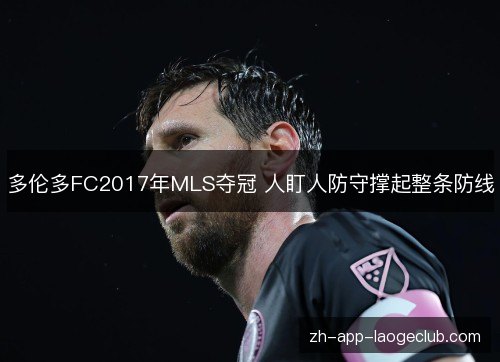 多伦多FC2017年MLS夺冠 人盯人防守撑起整条防线