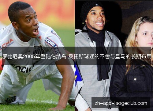 罗比尼奥2005年登陆伯纳乌 桑托斯球迷的不舍与皇马的长期布局 罗比尼奥2005年登陆伯纳乌 桑托斯球迷的不舍与皇马的长期布局