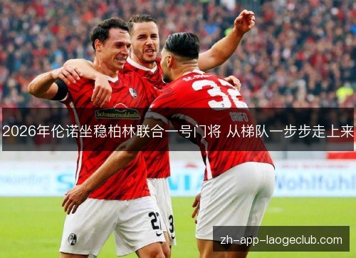 2026年伦诺坐稳柏林联合一号门将 从梯队一步步走上来 2026年伦诺坐稳柏林联合一号门将 从梯队一步步走上来